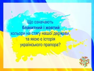 Що означають
блакитний і жовтий
кольори на стягу нашої держави,
та якою є історія
українського прапора?
 