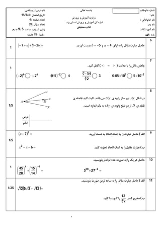 ‫داوﻃﻠﺐ‬ ‫ﺷﻤﺎره‬‫ﺗﻌﺎﻟﯽ‬ ‫ﺑﺎﺳﻤﻪ‬‫درس‬ ‫ﻧﺎم‬:‫رﯾــﺎﺿﯽ‬
‫ﻧﺎم‬:‫اﻣﺘﺤﺎن‬ ‫ﺗﺎرﯾﺦ‬:4/3/95
‫ﺧﺎﻧﻮادﮔﯽ‬ ‫ﻧﺎم‬:‫ﺻﻔﺤﻪ‬ ‫ﺗﻌﺪاد‬:4
‫ﭘﺪر‬ ‫ﻧﺎم‬:‫ﺳﺆال‬ ‫ﺗﻌﺪاد‬:20
‫آﻣﻮزﺷﮕﺎه‬ ‫ﻧﺎم‬:‫ﺷﺮوع‬ ‫زﻣﺎن‬:‫ﺳﺎﻋﺖ‬59/‫ﺻﺒﺢ‬
‫ﭘﺎﯾﻪ‬:‫ﻧﻬﻢ‬‫وﻗﺖ‬:110‫دﻗﯿﻘﻪ‬
٢
‫ﭘﺮورش‬ ‫و‬ ‫آﻣﻮزش‬ ‫وزارت‬
‫ﯾﺰد‬ ‫اﺳﺘﺎن‬ ‫ﭘﺮورش‬ ‫و‬ ‫آﻣﻮزش‬ ‫ﮐﻞ‬ ‫اداره‬
‫ﺳﻨﺠﺶ‬ ‫اداره‬
6
‫ازاي‬ ‫ﺑﻪ‬ ‫را‬ ‫ﻣﻘﺎﺑﻞ‬ ‫ﻋﺒﺎرت‬ ‫ﺣﺎﺻﻞ‬4a‫و‬5b‫آورﯾﺪ‬ ‫ﺑﺪﺳﺖ‬. ba 217
1
7
‫ﻋﻼﻣﺖ‬ ‫ﺑﺎ‬ ‫را‬ ‫ﺧﺎﻟﯽ‬ ‫ﺟﺎﻫﺎي‬)(‫ﮐﻨﯿﺪ‬ ‫ﮐﺎﻣﻞ‬.
    22
3
3
266
105100503
2
54
45022 


 //
1
8
‫ﺷﮑﻞ‬ ‫در‬Ax‫ي‬ ‫زاوﯾﻪ‬ ‫ﺳﺎز‬ ‫ﻧﯿﻢ‬tAy‫ﺑﺎﺷﺪ‬ ‫ﻣﯽ‬.‫ي‬ ‫ﻓﺎﺻﻠﻪ‬ ‫ﮐﻨﯿﺪ‬ ‫ﺛﺎﺑﺖ‬
‫ي‬ ‫ﻧﻘﻄﻪ‬D‫ي‬ ‫زاوﯾﻪ‬ ‫ﺿﻠﻊ‬ ‫دو‬ ‫از‬tAy‫اﻧﺪازه‬ ‫ﯾﮏ‬ ‫ﺑﻪ‬‫اﺳﺖ‬.5/1
9‫اﻟﻒ‬(‫آورﯾﺪ‬ ‫دﺳﺖ‬ ‫ﺑﻪ‬ ‫اﺗﺤﺎد‬ ‫ﮐﻤﮏ‬ ‫ﺑﻪ‬ ‫را‬ ‫ﻋﺒﺎرت‬ ‫ﺣﺎﺻﻞ‬.   2
7a
‫ب‬(‫ﮐﻨﯿﺪ‬ ‫ﺗﺠﺰﯾﻪ‬ ‫اﺗﺤﺎد‬ ‫ﮐﻤﮏ‬ ‫ﺑﻪ‬ ‫را‬ ‫ﻣﻘﺎﺑﻞ‬ ‫ﻋﺒﺎرت‬. 62
xx
5/1
10‫ﺑﻨﻮﯾﺴﯿﺪ‬ ‫ﺗﻮاﻧﺪار‬ ‫ﻋﺪد‬ ‫ﺻﻮرت‬ ‫ﺑﻪ‬ ‫را‬ ‫ﯾﮏ‬ ‫ﻫﺮ‬ ‫ﺣﺎﺻﻞ‬.











 

210
44
273
14
15
28
451
11‫اﻟﻒ‬(‫ﺑﻨﻮﯾﺴﯿﺪ‬ ‫ﺻﻮرت‬ ‫ﺗﺮﯾﻦ‬ ‫ﺳﺎده‬ ‫ﺑﻪ‬ ‫را‬ ‫ﻣﻘﺎﺑﻞ‬ ‫ﻋﺒﺎرت‬ ‫ﺣﺎﺻﻞ‬.
  123512
‫ب‬(‫ﮐﺴﺮ‬ ‫ﻣﺨﺮج‬
3
2
12
‫ﮐﻨﯿﺪ‬ ‫ﮔـﻮﯾــﺎ‬ ‫را‬.
25/1
‫ﻓﺮض‬
‫ﺣﮑﻢ‬

DA 
x
t
y
 
