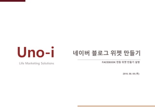 Uno-i 네이버 블로그 위젯 만들기
Life Marketing Solutions FACEBOOK 연동 위젯 만들기 설명
2016. 08. 04 (목)
 