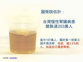 國衛院估計：
台灣慢性腎臟病患
總數達203萬人
當中197萬人，屬於第一到第三
期不需洗腎；但是，僅3.5%的
人，知道自己罹患腎疾。
資料來源：尿液測試圖片
 
