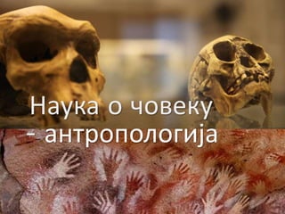 Наука о човеку
- антропологија
 