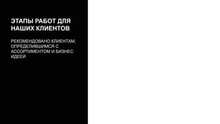 ЭТАПЫ РАБОТ ДЛЯ
НАШИХ КЛИЕНТОВ
РЕКОМЕНДОВАНО КЛИЕНТАМ,
ОПРЕДЕЛИВШИМСЯ С
АССОРТИМЕНТОМ И БИЗНЕС
ИДЕЕЙ
 