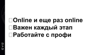 Online и еще раз online
Важен каждый этап
Работайте с профи
 