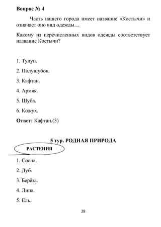 Вопрос № 4
Часть нашего города имеет название «Костычи» и
означает оно вид одежды…
Какому из перечисленных видов одежды соответствует
название Костычи?
1. Тулуп.
2. Полушубок.
3. Кафтан.
4. Армяк.
5. Шуба.
6. Кожух.
Ответ: Кафтан.(3)
5 тур. РОДНАЯ ПРИРОДА
Растения.
1. Сосна.
2. Дуб.
3. Берёза.
4. Липа.
5. Ель.
28
РАСТЕНИЯ
 