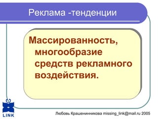 Любовь Крашенинникова missing_link@mail.ru 2005
Реклама -тенденции
Массированность,
многообразие
средств рекламного
воздействия.
Массированность,
многообразие
средств рекламного
воздействия.
 