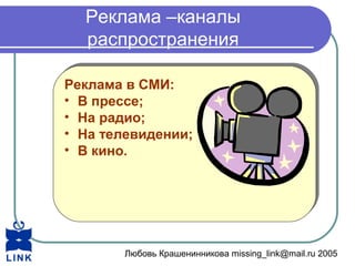 Любовь Крашенинникова missing_link@mail.ru 2005
Реклама –каналы
распространения
Реклама в СМИ:
• В прессе;
• На радио;
• На телевидении;
• В кино.
Реклама в СМИ:
• В прессе;
• На радио;
• На телевидении;
• В кино.
 