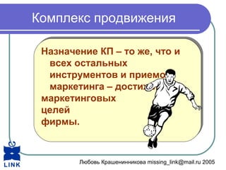 Любовь Крашенинникова missing_link@mail.ru 2005
Комплекс продвижения
Назначение КП – то же, что и
всех остальных
инструментов и приемов
маркетинга – достижение
маркетинговых
целей
фирмы.
Назначение КП – то же, что и
всех остальных
инструментов и приемов
маркетинга – достижение
маркетинговых
целей
фирмы.
 