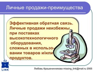 Любовь Крашенинникова missing_link@mail.ru 2005
Личные продажи-преимущества
Эффективная обратная связь.
Личные продажи неизбежны
при поставках
высокотехнологичного
оборудования,
сложных в использо-
вании товаров и/или
продуктов.
Эффективная обратная связь.
Личные продажи неизбежны
при поставках
высокотехнологичного
оборудования,
сложных в использо-
вании товаров и/или
продуктов.
 