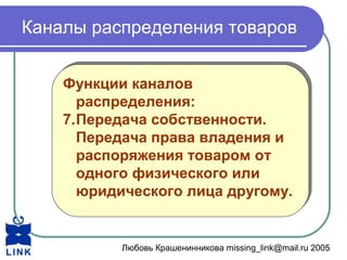 Любовь Крашенинникова missing_link@mail.ru 2005
Каналы распределения товаров
Функции каналов
распределения:
7.Передача собственности.
Передача права владения и
распоряжения товаром от
одного физического или
юридического лица другому.
Функции каналов
распределения:
7.Передача собственности.
Передача права владения и
распоряжения товаром от
одного физического или
юридического лица другому.
 