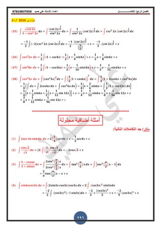 ‫أعداد‬ ‫التكامــــــــــــــــــل‬ /‫الرابع‬ ‫الفصل‬‫حميد‬ ‫علي‬ ‫األستاذ‬ /𝟎𝟕𝟖𝟏𝟎𝟖𝟑𝟕𝟎𝟓𝟎
296
‫وزاري‬2016/‫د‬1
(𝟏𝟓) ∫
√𝒄𝒐𝒕 𝟐𝒙
𝟏 𝒄𝒐𝒔 𝟐 𝟐𝒙
𝒅𝒙 ∫
(𝒄𝒐𝒕 𝟐𝒙)
𝟏
𝟐
𝒔𝒊𝒏 𝟐 𝟐𝒙
𝒅𝒙 ∫
𝟏
𝒔𝒊𝒏 𝟐 𝟐𝒙
(𝒄𝒐𝒕 𝟐𝒙)
𝟏
𝟐 𝒅𝒙 ∫ 𝒄𝒔𝒄 𝟐
𝟐𝒙 (𝒄𝒐𝒕 𝟐𝒙)
𝟏
𝟐 𝒅𝒙
𝟏
𝟐
∫( 𝟐)𝒄𝒔𝒄 𝟐
𝟐𝒙 (𝒄𝒐𝒕 𝟐𝒙)
𝟏
𝟐 𝒅𝒙
𝟏
𝟐
(𝒄𝒐𝒕 𝟐𝒙)
𝟑
𝟐
.
𝟑
𝟐/
𝒄
𝟏
𝟑
(𝒄𝒐𝒕 𝟐𝒙)
𝟑
𝟐 𝒄
(𝟏𝟔) ∫ 𝒄𝒐𝒔 𝟐
𝟐𝒙 𝒅𝒙
𝟏
𝟐
∫(𝟏 𝒄𝒐𝒔𝟒𝒙)
𝟏
𝟐
(𝒙
𝟏
𝟒
𝒔𝒊𝒏𝟒𝒙) 𝒄
𝟏
𝟐
𝒙
𝟏
𝟖
𝒔𝒊𝒏𝟒𝒙 𝒄
(𝟏𝟕) ∫ 𝒔𝒊𝒏 𝟐
𝟖𝒙 𝒅𝒙
𝟏
𝟐
∫(𝟏 𝒄𝒐𝒔𝟏𝟔𝒙)
𝟏
𝟐
(𝒙
𝟏
𝟏𝟔
𝒔𝒊𝒏𝟏𝟔𝒙) 𝒄
𝟏
𝟐
𝒙
𝟏
𝟑𝟐
𝒔𝒊𝒏𝟏𝟔𝒙 𝒄
(𝟏𝟖) ∫ 𝒄𝒐𝒔 𝟒
𝟑𝒙 𝒅𝒙 ∫(𝒄𝒐𝒔 𝟐
𝟑𝒙)
𝟐
𝒅𝒙 ∫ (
𝟏
𝟐
,𝟏 𝒄𝒐𝒔𝟔𝒙-)
𝟐
𝒅𝒙 ∫
𝟏
𝟒
𝟏 𝟐𝒄𝒐𝒔𝟔𝒙 𝒄𝒐𝒔 𝟐
𝟔𝒙 𝒅𝒙
𝟏
𝟒
(∫ 𝒅𝒙 ∫ 𝟐𝒄𝒐𝒔𝟔𝒙 𝒅𝒙 ∫ 𝒄𝒐𝒔 𝟐
𝟔𝒙 𝒅𝒙)
𝟏
𝟒
[𝒙
𝟐
𝟔
𝒔𝒊𝒏𝟔𝒙 ∫
𝟏
𝟐
(𝟏 𝒄𝒐𝒔𝟏𝟐𝒙) 𝒅𝒙]
𝟏
𝟒
[𝒙
𝟏
𝟑
𝒔𝒊𝒏𝟔𝒙
𝟏
𝟐
(𝒙
𝟏
𝟏𝟐
𝒔𝒊𝒏 𝟏𝟐𝒙)] 𝒄
𝟏
𝟒
𝒙
𝟏
𝟏𝟐
𝒔𝒊𝒏𝟔𝒙
𝟏
𝟖
𝒙
𝟏
𝟗𝟔
𝒔𝒊𝒏 𝟏𝟐𝒙 𝒄
𝟑
𝟖
𝒙
𝟏
𝟏𝟐
𝒔𝒊𝒏𝟔𝒙
𝟏
𝟗𝟔
𝒔𝒊𝒏 𝟏𝟐𝒙 𝑐
******************************************************************
‫محلولة‬ ‫أضافٌة‬ ‫أمثلة‬
‫مثال‬/‫التالٌة‬ ‫التكامالت‬ ‫جد‬:
(1) ∫ 𝟐𝒔𝒆𝒄 𝟒𝒙 𝒕𝒂𝒏 𝟒𝒙 𝒅𝒙 𝟐 (
𝟏
𝟒
) 𝒔𝒆𝒄𝟒𝒙 𝒄
𝟏
𝟐
𝒔𝒆𝒄𝟒𝒙 𝒄
(𝟐) ∫
𝒔𝒊𝒏√ 𝒙
√ 𝒙
𝒅𝒙 (𝟐) ∫ (
𝟏
𝟐
)
𝒔𝒊𝒏√ 𝒙
√ 𝒙
𝒅𝒙 𝟐𝒄𝒐𝒔√ 𝒙 𝒄
(𝟑) ∫
𝟏 𝒄𝒐𝒔𝒂𝒙
𝟏 𝒔𝒊𝒏𝒂𝒙
𝒅𝒙 ∫
𝟐𝒔𝒊𝒏 𝟐
.
𝒂
𝟐/ 𝒙
𝟐𝒄𝒐𝒔 𝟐 .
𝒂
𝟐
/ 𝒙
𝒅𝒙 ∫ 𝐭𝐚𝐧 𝟐
.
𝒂
𝟐
/ 𝒙 𝒅𝒙 ∫ 0𝐬𝐞𝐜 𝟐
.
𝒂
𝟐
/ 𝒙 𝟏1 𝒅𝒙
𝟐
𝒂
𝒕𝒂𝒏 .
𝒂
𝟐
/ 𝒙 𝒙 𝒄
(𝟒) ∫ 𝒔𝒊𝒏𝟔𝒙𝒄𝒐𝒔𝟑𝒙 𝒅𝒙 ∫(𝟐𝒔𝒊𝒏𝟑𝒙 𝒄𝒐𝒔𝟑𝒙)𝒄𝒐𝒔𝟑𝒙 𝒅𝒙 𝟐 ∫ (𝒄𝒐𝒔𝟑𝒙) 𝟐
𝒔𝒊𝒏𝟑𝒙𝒅𝒙
𝟐
𝟑
∫ (𝒄𝒐𝒔𝟑𝒙) 𝟐( 3 𝒔𝒊𝒏𝟑𝒙)𝒅𝒙
𝟐
𝟑
×
(𝒄𝒐𝒔𝟑𝒙) 𝟑
𝟑
𝐜
𝟐
𝟗
(𝒄𝒐𝒔𝟑𝒙) 𝟑
𝐜
 