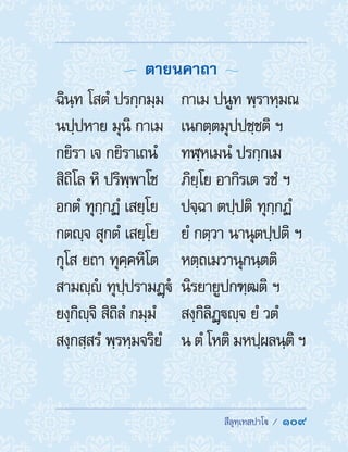  สีลุทฺเทสปาโ /  109
  ตายนคาถา 
ฉินฺท โสตํ ปรกฺกมฺม	 กาเม ปนูท พฺราหฺมณ
นปฺปหาย มุนิ กาเม	 เนกตฺตมุปปชฺชติ ฯ
กยิรา เจ กยิราเถนํ	 ทฬฺหเมนํ ปรกฺกเม
สิถิโล หิ ปริพฺพาโช	 ภิยฺโย อากิรเต รชํ ฯ
อกตํ ทุกฺกฏํ เสยฺโย	 ปจฺฉา ตปฺปติ ทุกฺกฏํ
กตญฺจ สุกตํ เสยฺโย	 ยํ กตฺวา นานุตปฺปติ ฯ
กุโส ยถา ทุคฺคหิโต	 หตฺถเมวานุกนฺตติ
สามญฺํ ทุปฺปรามฏฺํ	 นิรยายูปกฑฺฒติ ฯ
ยงฺกิญฺจิ สิถิลํ กมฺมํ	 สงฺกิลิฏฺญฺจ ยํ วตํ
สงฺกสฺสรํ พฺรหฺมจริยํ	 น ตํ โหติ มหปฺผลนฺติ ฯ
 