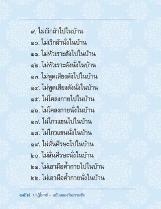 158  ปาฏิโมกข์ - ฉบับฉลองวันธรรมชัย
9. ไม่เวิกผ้าไปในบ้าน
10. ไม่เวิกผ้านั่งในบ้าน
11. ไม่หัวเราะดังไปในบ้าน
12. ไม่หัวเราะดังนั่งในบ้าน
13. ไม่พูดเสียงดังไปในบ้าน
14. ไม่พูดเสียงดังนั่งในบ้าน
15. ไม่โคลงกายไปในบ้าน
16. ไม่โคลงกายนั่งในบ้าน
17. ไม่ไกวแขนไปในบ้าน
18. ไม่ไกวแขนนั่งในบ้าน
19. ไม่สั่นศีรษะไปในบ้าน
20. ไม่สั่นศีรษะนั่งในบ้าน
21. ไม่เอามือค�้ำกายไปในบ้าน
22. ไม่เอามือค�้ำกายนั่งในบ้าน
 