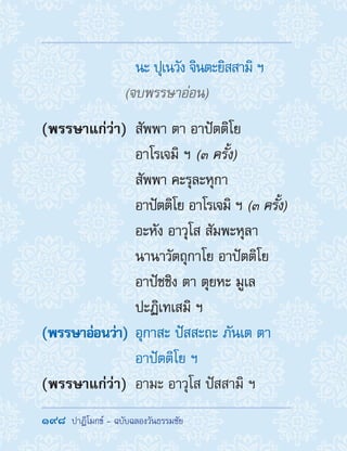 198  ปาฏิโมกข์ - ฉบับฉลองวันธรรมชัย
	 นะ ปุเนวัง จินตะยิสสามิ ฯ
(จบพรรษาอ่อน)
(พรรษาแก่ว่า)	 สัพพา ตา อาปัตติโย
อาโรเจมิ ฯ (๓ ครั้ง)
	 สัพพา คะรุละหุกา
อาปัตติโย อาโรเจมิ ฯ (๓ ครั้ง)
	 อะหัง อาวุโส สัมพะหุลา
นานาวัตถุกาโย อาปัตติโย
อาปัชชิง ตา ตุยหะ มูเล
ปะฏิเทเสมิ ฯ
(พรรษาอ่อนว่า)	อุกาสะ ปัสสะถะ ภันเต ตา
อาปัตติโย ฯ
(พรรษาแก่ว่า)	 อามะ อาวุโส ปัสสามิ ฯ
 