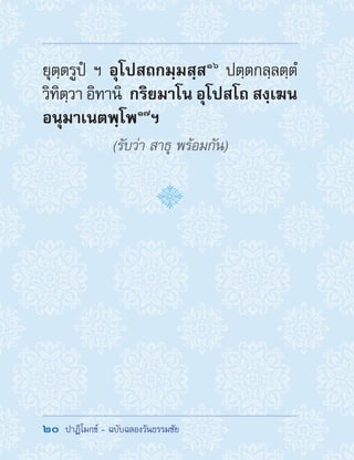 20  ปาฏิโมกข์ - ฉบับฉลองวันธรรมชัย
ยุตฺตรูปํ ฯ อุโปสถกมฺมสฺส ๑๖
ปตฺตกลฺลตฺตํ
วิทิตฺวา อิทานิ กริยมาโน อุโปสโถ สงฺเฆน
อนุมาเนตพฺโพ ๑๗
ฯ 
(รับว่า สาธุ พร้อมกัน)
 