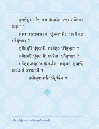 42  ปาฏิโมกข์ - ฉบับฉลองวันธรรมชัย
อุทฺทิฏฺา โข อายสฺมนฺโต เทฺว อนิยตา
ธมฺมา ฯ
ตตฺถายสฺมนฺเต ปุจฺฉามิ: กจฺจิตฺถ
ปริสุทฺธา ?
ทุติยมฺปิ ปุจฺฉามิ: กจฺจิตฺถ ปริสุทฺธา ?
ตติยมฺปิ ปุจฺฉามิ: กจฺจิตฺถ ปริสุทฺธา ?
ปริสุทฺเธตฺถายสฺมนฺโต; ตสฺมา ตุณฺหี,
เอวเมตํ ธารยามิ ฯ
อนิยตุทฺเทโส นิฏฺิโต ฯ
 
