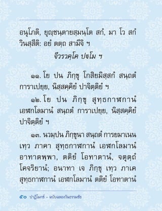 50  ปาฏิโมกข์ - ฉบับฉลองวันธรรมชัย
อนุโภติ, ยุญฺชนฺตายสฺมนฺโต สกํ, มา โว สกํ
วินสฺสีติ: อยํ ตตฺถ สามีจิ ฯ
จีวรวคฺโค ปโม ฯ
11. โย ปน ภิกฺขุ โกสิยมิสฺสกํ สนฺถตํ
การาเปยฺย, นิสฺสคฺคิยํ ปาจิตฺติยํ ฯ
12. โย ปน ภิกฺขุ สุทฺธกาฬกานํ
เอฬกโลมานํ สนฺถตํ การาเปยฺย, นิสฺสคฺคิยํ
ปาจิตฺติยํ ฯ
13. นวมฺปน ภิกฺขุนา สนฺถตํ การยมาเนน
เทฺว ภาคา สุทฺธกาฬกานํ เอฬกโลมานํ
อาทาตพฺพา, ตติยํ โอทาตานํ, จตุตฺถํ
โคจริยานํ; อนาทา เจ ภิกฺขุ เทฺว ภาเค
สุทฺธกาฬกานํ เอฬกโลมานํ ตติยํ โอทาตานํ
 