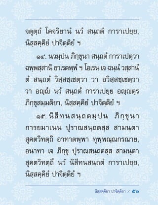  นิสฺสคฺคิยา ปาจิตฺติยา /  51
จตุตฺถํ โคจริยานํ นวํ สนฺถตํ การาเปยฺย,
นิสฺสคฺคิยํ ปาจิตฺติยํ ฯ
14. นวมฺปน ภิกฺขุนา สนฺถตํ การาเปตฺวา
ฉพฺพสฺสานิ ธาเรตพฺพํ ฯ โอเรน เจ ฉนฺนํ วสฺสานํ
ตํ สนฺถตํ วิสฺสชฺเชตฺวา วา อวิสฺสชฺเชตฺวา
วา อญฺํ นวํ สนฺถตํ การาเปยฺย อญฺตฺร
ภิกฺขุสมฺมติยา, นิสฺสคฺคิยํ ปาจิตฺติยํ ฯ
15. นิสีทนสนฺถตมฺปน ภิกฺขุนา
การยมาเนน ปุราณสนฺถตสฺส สามนฺตา
สุคตวิทตฺถิ อาทาตพฺพา ทุพฺพณฺณกรณาย,
อนาทา เจ ภิกฺขุ ปุราณสนฺถตสฺส สามนฺตา
สุคตวิทตฺถึ นวํ นิสีทนสนฺถตํ การาเปยฺย,
นิสฺสคฺคิยํ ปาจิตฺติยํ ฯ
 
