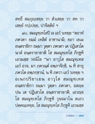  ปาจิตฺติยา /  77
สทฺธึ สมฺภุญฺเชยฺย วา สํวเสยฺย วา สห วา
เสยฺยํ กปฺเปยฺย, ปาจิตฺติยํ ฯ
70. สมณุทฺเทโสปิ เจ เอวํ วเทยฺย “ตถาหํ
ภควตา ธมฺมํ เทสิตํ อาชานามิ; ยถา เยเม
อนฺตรายิกา ธมฺมา วุตฺตา ภควตา เต ปฏิเสวโต
นาลํ อนฺตรายายาติ โส สมณุทฺเทโส ภิกฺขูหิ
เอวมสฺส วจนีโย “มา อาวุโส สมณุทฺเทส
เอวํ อวจ, มา ภควนฺตํ อพฺภาจิกฺขิ, น หิ สาธุ
ภควโต อพฺภกฺขานํ, น หิ ภควา เอวํ วเทยฺย ฯ
อเนกปริยาเยน อาวุโส สมณุทฺเทส
อนฺตรายิกา ธมฺมา วุตฺตา ภควตา, อลญฺจ
ปน เต ปฏิเสวโต อนฺตรายายาติ; เอวญฺจ
โส สมณุทฺเทโส ภิกฺขูหิ วุจฺจมาโน ตเถว
ปคฺคณฺเหยฺย, โส สมณุทฺเทโส ภิกฺขูหิ เอวมสฺส
 