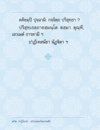 90  ปาฏิโมกข์ - ฉบับฉลองวันธรรมชัย
ตติยมฺปิ ปุจฺฉามิ: กจฺจิตฺถ ปริสุทฺธา ?
ปริสุทฺเธตฺถายสฺมนฺโต ตสฺมา ตุณฺหี,
เอวเมตํ ธารยามิ ฯ
ปาฏิเทสนียา นิฏฺิตา ฯ
 
