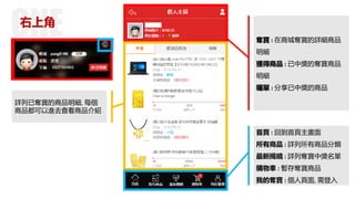 右上角
奪寶 : 在商城奪寶的詳細商品
明細
獲得商品 : 已中獎的奪寶商品
明細
曬單 : 分享已中獎的商品
詳列已奪寶的商品明細, 每個
商品都可以進去查看商品介紹
首頁 : 回到首頁主畫面
所有商品 : 詳列所有商品分類
最新揭曉 : 詳列奪寶中獎名單
購物車 : 暫存奪寶商品
我的奪寶 : 個人頁面, 需登入
 