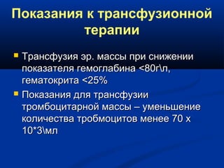 Показания к трансфузионной
терапии
 Трансфузия эр. массы при сниженииТрансфузия эр. массы при снижении
показателя гемоглабинапоказателя гемоглабина <<80гл,80гл,
гематокритагематокрита <<25%25%
 Показания для трансфузииПоказания для трансфузии
тромбоцитарной массы – уменьшениетромбоцитарной массы – уменьшение
количества тробмоцитов менее 70 хколичества тробмоцитов менее 70 х
10*3мл10*3мл
 