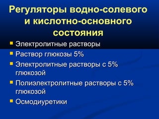Регуляторы водно-солевого
и кислотно-основного
состояния
 Электролитные растворыЭлектролитные растворы
 Раствор глюкозы 5%Раствор глюкозы 5%
 Электролитные растворы с 5%Электролитные растворы с 5%
глюкозойглюкозой
 Полиэлектролитные растворы с 5%Полиэлектролитные растворы с 5%
глюкозойглюкозой
 ОсмодиуретикиОсмодиуретики
 