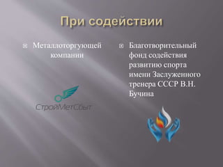  Металлоторгующей
компании
 Благотворительный
фонд содействия
развитию спорта
имени Заслуженного
тренера СССР В.Н.
Бучина
 