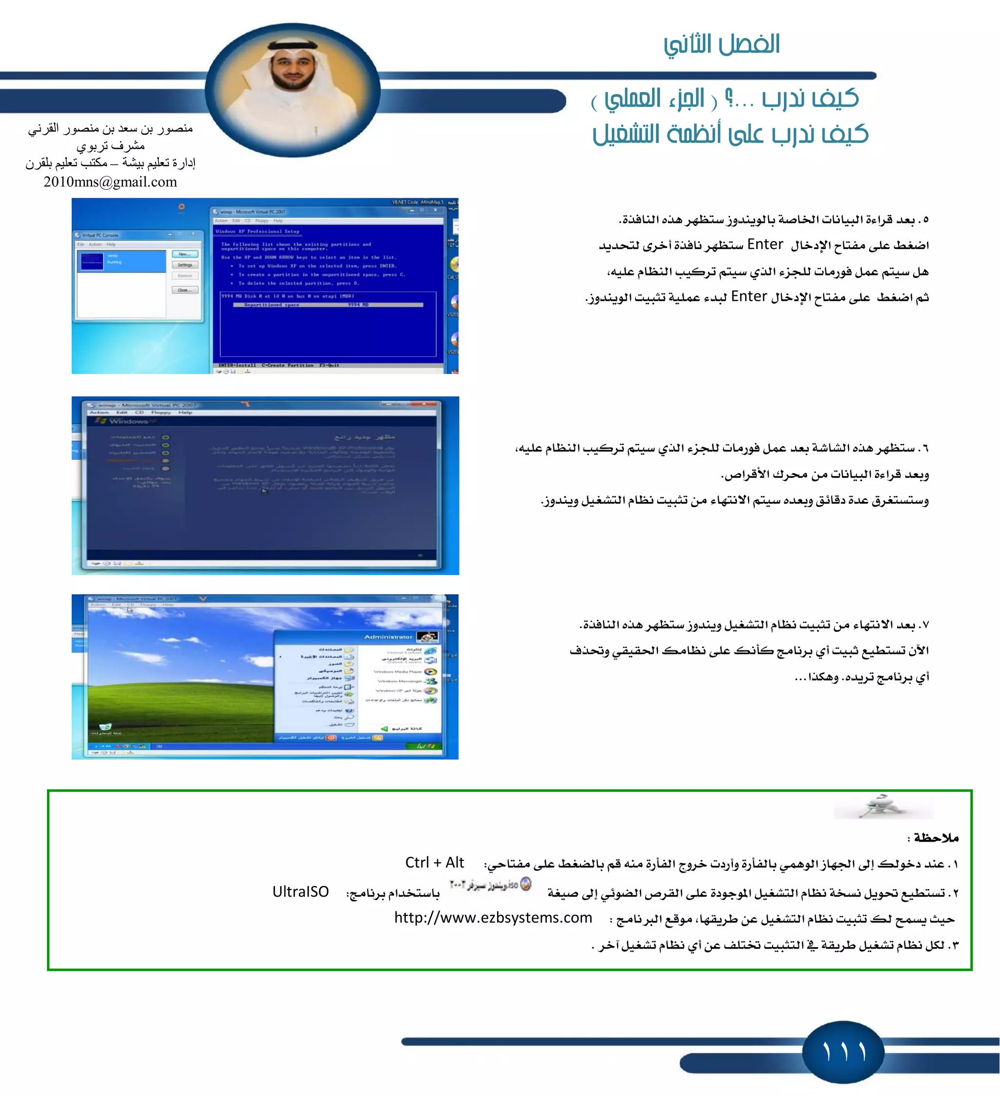 111
) ‫العنلي‬ ‫اجلزء‬ ( ‫...؟‬ ‫ندرب‬ ‫نيف‬
‫التظغيل‬ ‫أنظنة‬ ‫على‬ ‫ندرب‬ ‫نيف‬
5.٠‫ايٓاؾص‬ ٙ‫ٖص‬ ‫غتٛٗط‬ ‫بايٜٛٓسٚظ‬ ١‫اـاق‬ ‫ايبٝاْات‬ ٠٤‫قطا‬ ‫بعس‬ .
ٍ‫اٱزخا‬ ‫َؿتاح‬ ٢ً‫ع‬ ٘‫انػ‬Enter‫يتشسٜس‬ ٣‫أخط‬ ٠‫ْاؾص‬ ‫غتٛٗط‬
,ً٘ٝ‫ع‬ ّ‫ايٓٛا‬ ‫تطنٝب‬ ِ‫غٝت‬ ٟ‫ايص‬ ٤‫يًذع‬ ‫ؾٛضَات‬ ٌُ‫ع‬ ِ‫غٝت‬ ٌٖ
‫ا‬ ِ‫ث‬ٍ‫اٱزخا‬ ‫َؿتاح‬ ٢ً‫ع‬ ٘‫نػ‬Enter‫ايٜٛٓسٚظ‬ ‫تجبٝت‬ ١ًُٝ‫ع‬ ٤‫يبس‬.
6,ً٘ٝ‫ع‬ ّ‫ايٓٛا‬ ‫تطنٝب‬ ِ‫غٝت‬ ٟ‫ايص‬ ٤‫يًذع‬ ‫ؾٛضَات‬ ٌُ‫ع‬ ‫بعس‬ ١‫ايؿاؾ‬ ٙ‫ٖص‬ ‫غتٛٗط‬ .
.‫ا٭قطام‬ ‫قطى‬ َٔ ‫ايبٝاْات‬ ٠٤‫قطا‬ ‫ٚبعس‬
.‫ٜٚٓسٚظ‬ ٌٝ‫ايتؿػ‬ ّ‫ْٛا‬ ‫تجبٝت‬ َٔ ٤‫ا٫ْتٗا‬ ِ‫غٝت‬ ٙ‫ٚبعس‬ ‫زقا٥ل‬ ٠‫عس‬ ‫ٚغتػتػطم‬
7٫‫ا‬ ‫بعس‬ ..٠‫ايٓاؾص‬ ٙ‫ٖص‬ ‫غتٛٗط‬ ‫ٜٚٓسٚظ‬ ٌٝ‫ايتؿػ‬ ّ‫ْٛا‬ ‫تجبٝت‬ َٔ ٤‫ْتٗا‬
‫ٚؼصف‬ ٞ‫اؿكٝك‬ ‫ْٛاَو‬ ٢ً‫ع‬ ‫نأْو‬ ‫بطْاَر‬ ٟ‫أ‬ ‫ثبٝت‬ ‫تػتطٝع‬ ٕ‫اٯ‬
.ٙ‫تطٜس‬ ‫بطْاَر‬ ٟ‫أ‬...‫ٖٚهصا‬
١ٛ‫َ٬س‬:
1:ٞ‫َؿتاس‬ ٢ً‫ع‬ ٘‫بايهػ‬ ِ‫ق‬ َ٘ٓ ٠‫ايؿأض‬ ‫خطٚز‬ ‫ٚأضزت‬ ٠‫بايؿأض‬ ُٖٞٛ‫اي‬ ‫اؾٗاظ‬ ٍ‫إ‬ ‫زخٛيو‬ ‫عٓس‬ .Ctrl + Alt
2٠‫إٛدٛز‬ ٌٝ‫ايتؿػ‬ ّ‫ْٛا‬ ١‫ْػد‬ ٌٜٛ‫ؼ‬ ‫تػتطٝع‬ .١‫قٝػ‬ ٍ‫إ‬ ٞ٥ٛ‫ايه‬ ‫ايكطم‬ ٢ً‫ع‬:‫بطْاَر‬ ّ‫باغتدسا‬UltraISO
: ‫ايدلْاَر‬ ‫َٛقع‬ ,‫ططٜكٗا‬ ٔ‫ع‬ ٌٝ‫ايتؿػ‬ ّ‫ْٛا‬ ‫تجبٝت‬ ‫يو‬ ‫ٜػُح‬ ‫سٝح‬http://www.ezbsystems.com
3. ‫آخط‬ ٌٝ‫تؿػ‬ ّ‫ْٛا‬ ٟ‫أ‬ ٔ‫ع‬ ‫ؽتًـ‬ ‫ايتجبٝت‬ ٗ ١‫ططٜك‬ ٌٝ‫تؿػ‬ ّ‫ْٛا‬ ٌ‫يه‬ .
ٓ‫ث‬ ‫ِٕقٛس‬ٟٔ‫اٌمش‬ ‫ِٕقٛس‬ ٓ‫ث‬ ‫عؼذ‬
ٞٛ‫رشث‬ ‫ِؾشف‬
‫ث١ؾخ‬ ُ١ٍ‫رؼ‬ ‫ئداسح‬–ْ‫ثٍمش‬ ُ١ٍ‫رؼ‬ ‫ِىزت‬
2010mns@gmail.com
‫الثاني‬ ‫الفصل‬
 
