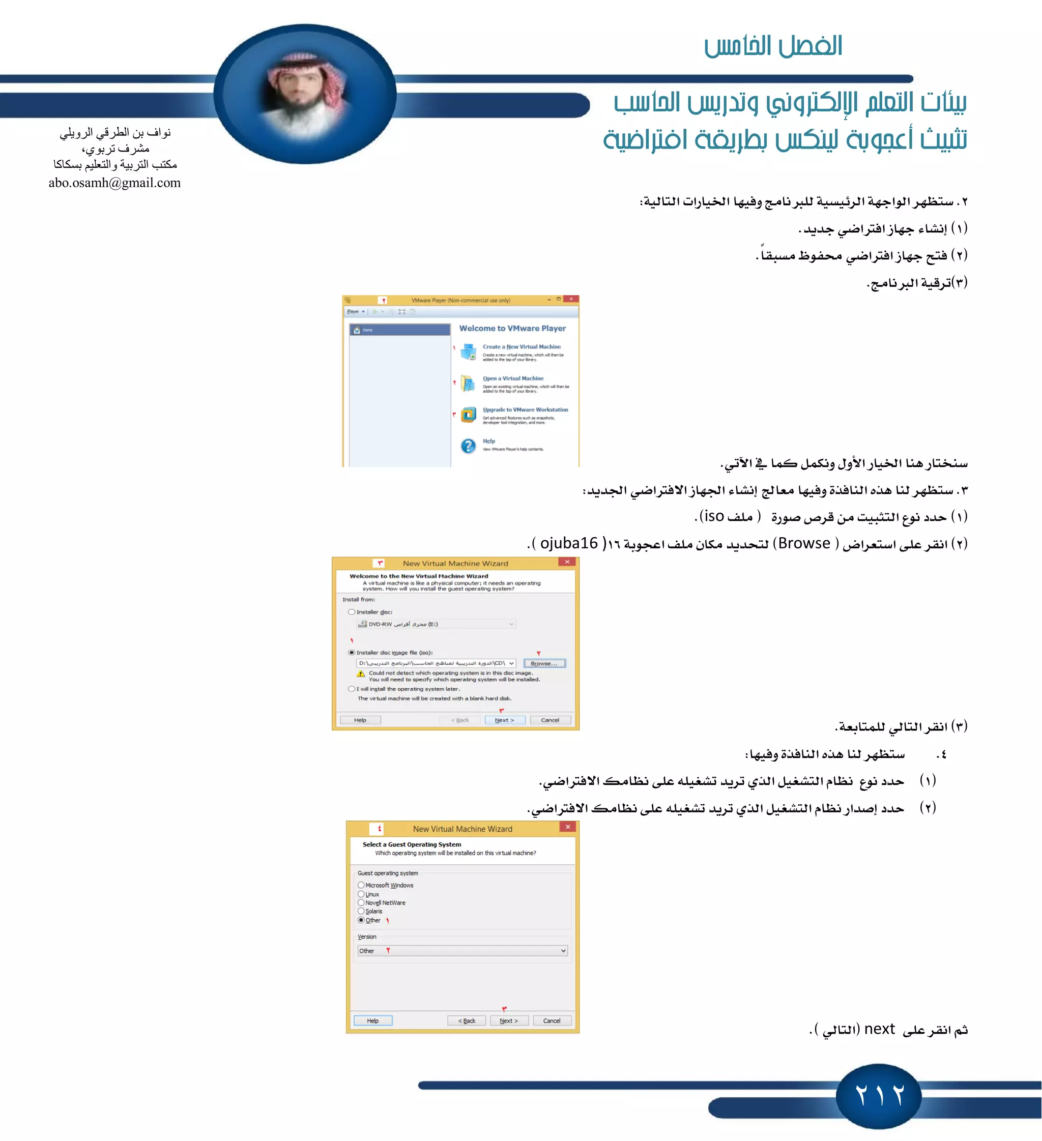 212
‫احلاسب‬ ‫وتدريص‬ ‫اإللهرتوني‬ ‫التعله‬ ‫بيئات‬
‫افرتاضية‬ ‫بطريكة‬ ‫لينهص‬ ‫أعجوبة‬ ‫تثبيت‬
2:١ٝ‫ايتاي‬ ‫اـٝاضات‬ ‫ٚؾٝٗا‬ ‫يًدلْاَر‬ ١ٝ‫ايط٥ٝػ‬ ١ٗ‫ايٛاد‬ ‫غتٛٗط‬ .
(1.‫دسٜس‬ ٞ‫اؾذلان‬ ‫دٗاظ‬ ٤‫إْؿا‬ )
(2.ً‫ا‬‫َػبك‬ ٚٛ‫قؿ‬ ٞ‫اؾذلان‬ ‫دٗاظ‬ ‫ؾتح‬ )
(3.‫ايدلْاَر‬ ١ٝ‫)تطق‬
.ٞ‫اٯت‬ ٗ ‫نُا‬ ٌُ‫ْٚه‬ ٍٚ‫ا٭‬ ‫اـٝاض‬ ‫ٖٓا‬ ‫غٓدتاض‬
3:‫اؾسٜس‬ ٞ‫ا٫ؾذلان‬ ‫اؾٗاظ‬ ٤‫إْؿا‬ ‫َعاجل‬ ‫ٚؾٝٗا‬ ٠‫ايٓاؾص‬ ٙ‫ٖص‬ ‫يٓا‬ ‫غتٛٗط‬ .
(1‫ًَـ‬ ( ٠‫قٛض‬ ‫قطم‬ َٔ ‫ايتجبٝت‬ ‫ْٛع‬ ‫سسز‬ )iso.)
(2ً‫ع‬ ‫اْكط‬ )( ‫اغتعطاض‬ ٢Browse١‫اعذٛب‬ ‫ًَـ‬ ٕ‫َها‬ ‫يتشسٜس‬ )16)ojuba16.)
(3.١‫يًُتابع‬ ٞ‫ايتاي‬ ‫اْكط‬ )
4.:‫ٚؾٝٗا‬ ٠‫ايٓاؾص‬ ٙ‫ٖص‬ ‫يٓا‬ ‫غتٛٗط‬
(1).ٞ‫ا٫ؾذلان‬ ‫ْٛاَو‬ ٢ً‫ع‬ ً٘ٝ‫تؿػ‬ ‫تطٜس‬ ٟ‫ايص‬ ٌٝ‫ايتؿػ‬ ّ‫ْٛا‬ ‫ْٛع‬ ‫سسز‬
(2).ٞ‫ا٫ؾذلان‬ ‫ْٛاَو‬ ٢ً‫ع‬ ً٘ٝ‫تؿػ‬ ‫تطٜس‬ ٟ‫ايص‬ ٌٝ‫ايتؿػ‬ ّ‫ْٛا‬ ‫إقساض‬ ‫سسز‬
٢ً‫ع‬ ‫اْكط‬ ِ‫ث‬next(.) ٞ‫ايتاي‬
ٍٟ٠ٚ‫اٌش‬ ٟ‫اٌطشل‬ ٓ‫ث‬ ‫ٔٛاف‬
،ٞٛ‫رشث‬ ‫ِؾشف‬
ٌ‫ا‬ ‫ِىزت‬‫ثغىبوب‬ ُ١ٍ‫ٚاٌزؼ‬ ‫زشث١خ‬
abo.osamh@gmail.com
‫اخلامص‬ ‫الفصل‬
 