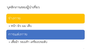 บุคลิกภาพของผู้นาเที่ยว
ร่างกาย
• หน้า ผิว ผม เล็บ
การแต่งกาย
• เสื้อผ้า รองเท้า เครื่องประดับ
10
 