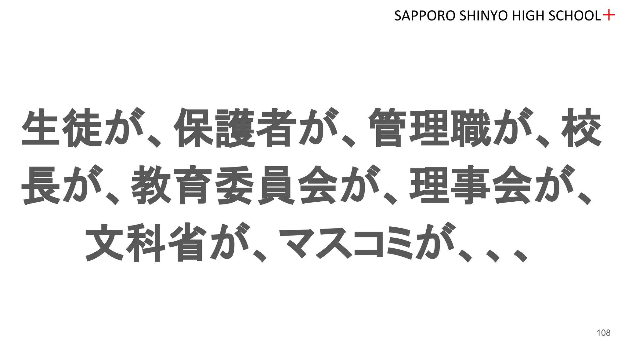 生徒が、保護者が、管理職が、校
長が、教育委員会が、理事会が、
文科省が、マスコミが、、、
SAPPORO SHINYO HIGH SCHOOL＋
108
 