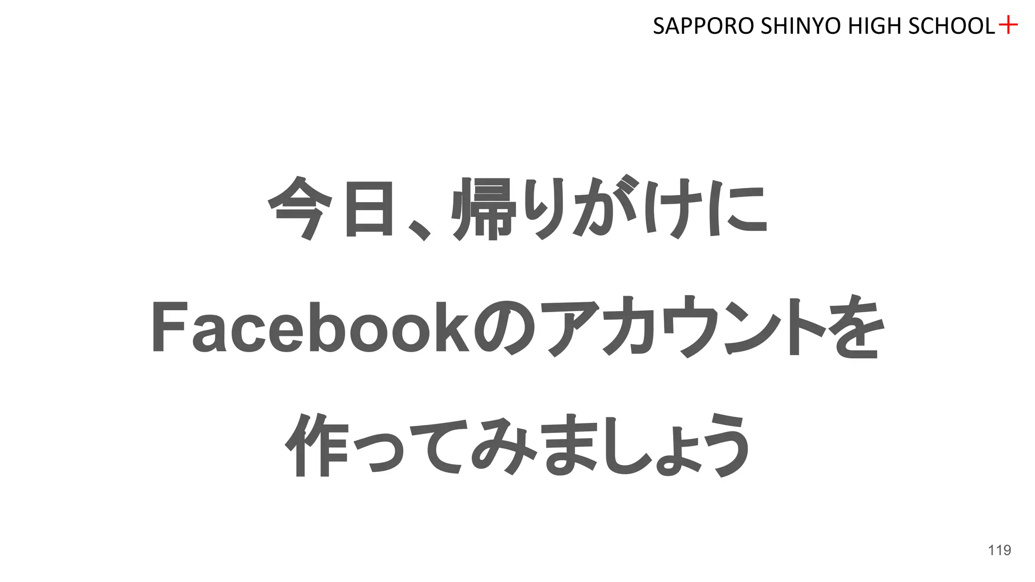 今日、帰りがけに
Facebookのアカウントを
作ってみましょう
SAPPORO SHINYO HIGH SCHOOL＋
119
 