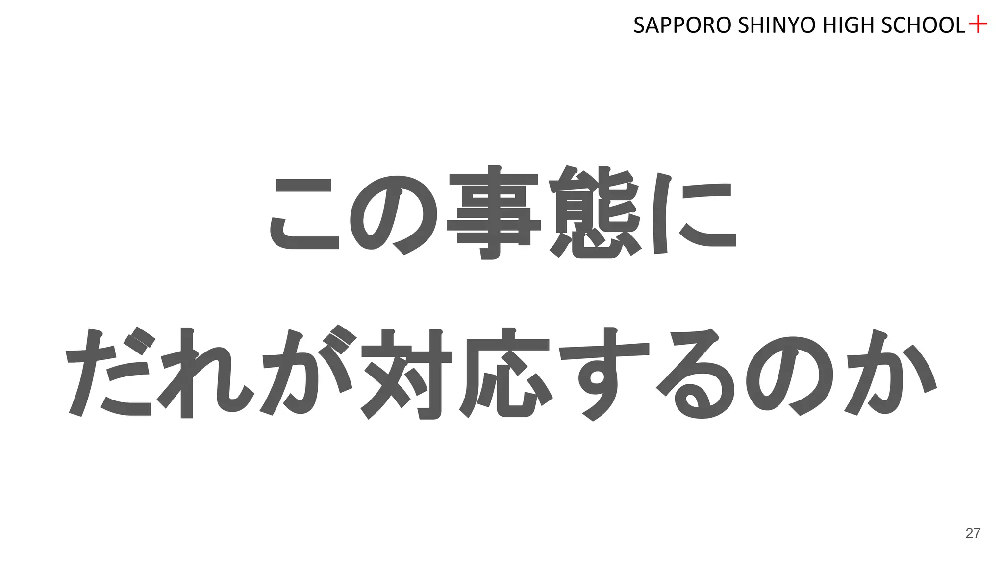 この事態に
だれが対応するのか
SAPPORO SHINYO HIGH SCHOOL＋
27
 