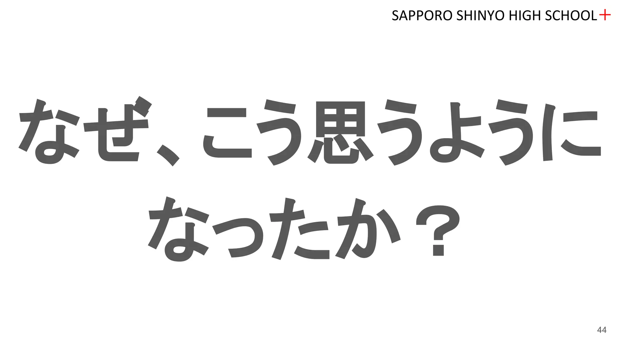 なぜ、こう思うように
なったか？
SAPPORO SHINYO HIGH SCHOOL＋
44
 