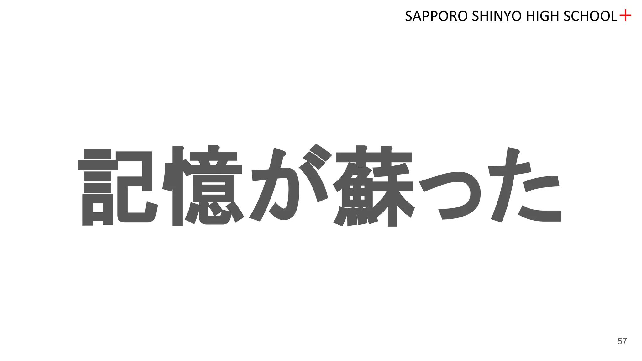 記憶が蘇った
SAPPORO SHINYO HIGH SCHOOL＋
57
 