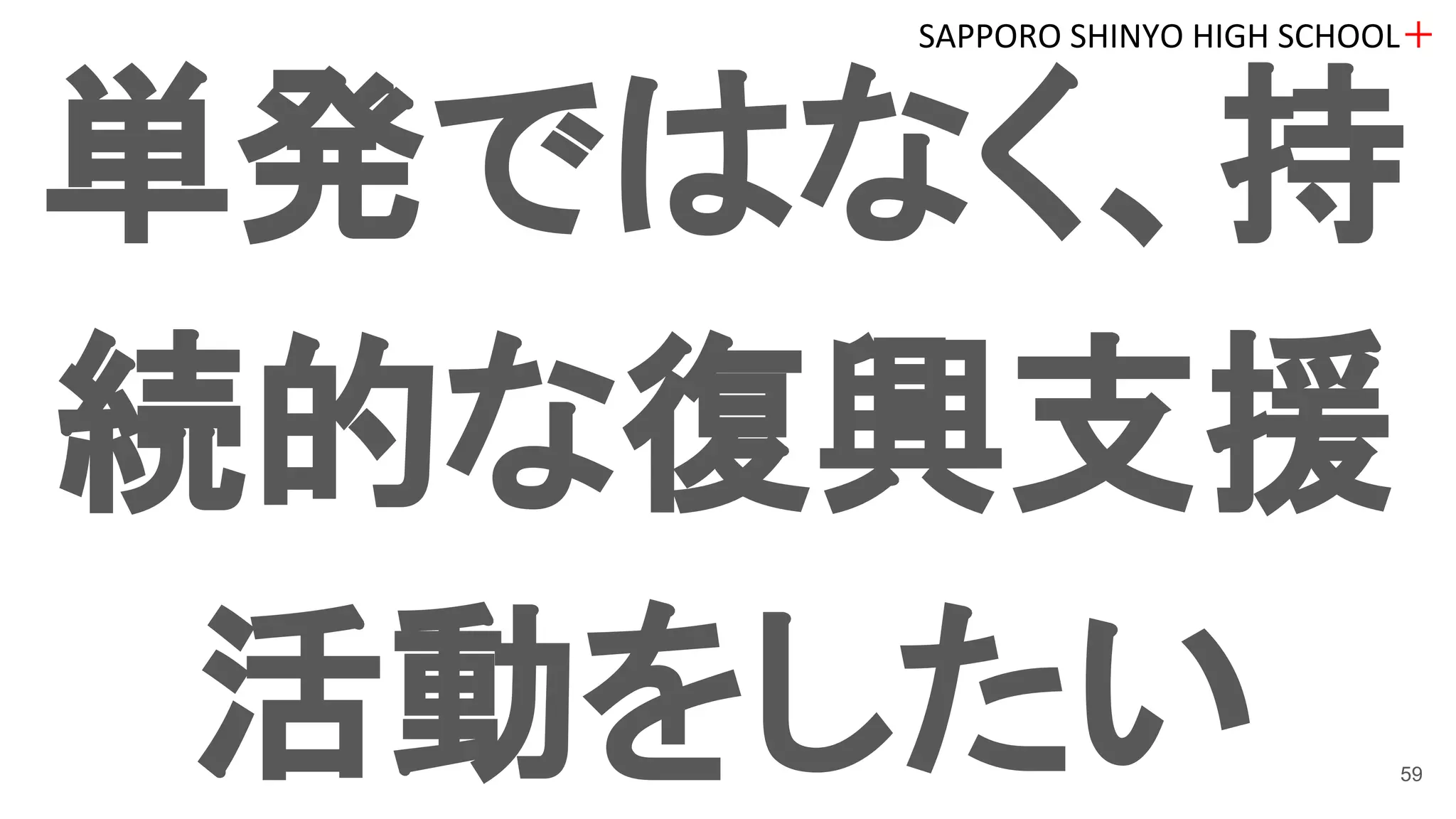 単発ではなく、持
続的な復興支援
活動をしたい
SAPPORO SHINYO HIGH SCHOOL＋
59
 