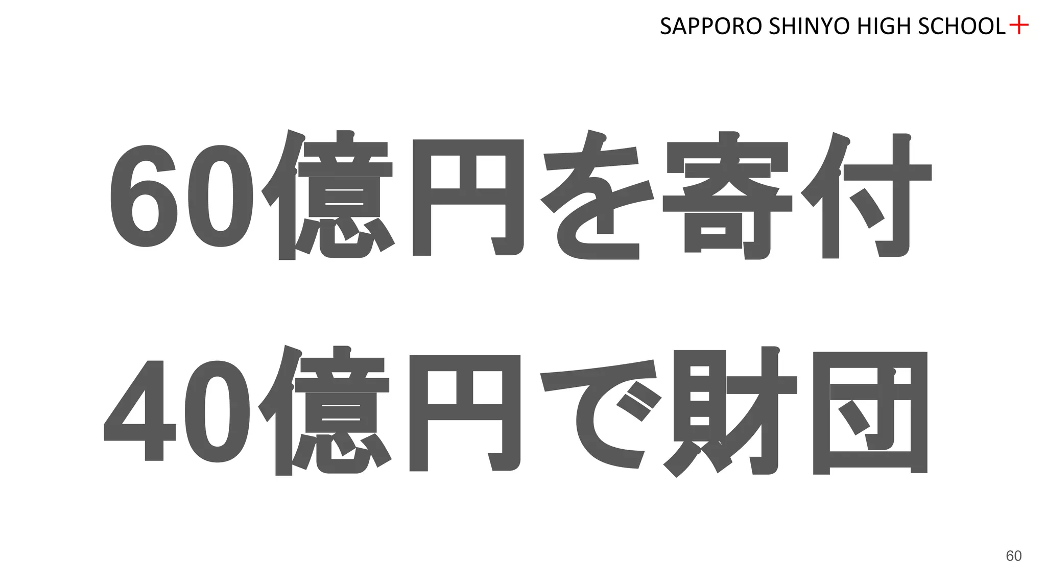 60億円を寄付
40億円で財団
SAPPORO SHINYO HIGH SCHOOL＋
60
 