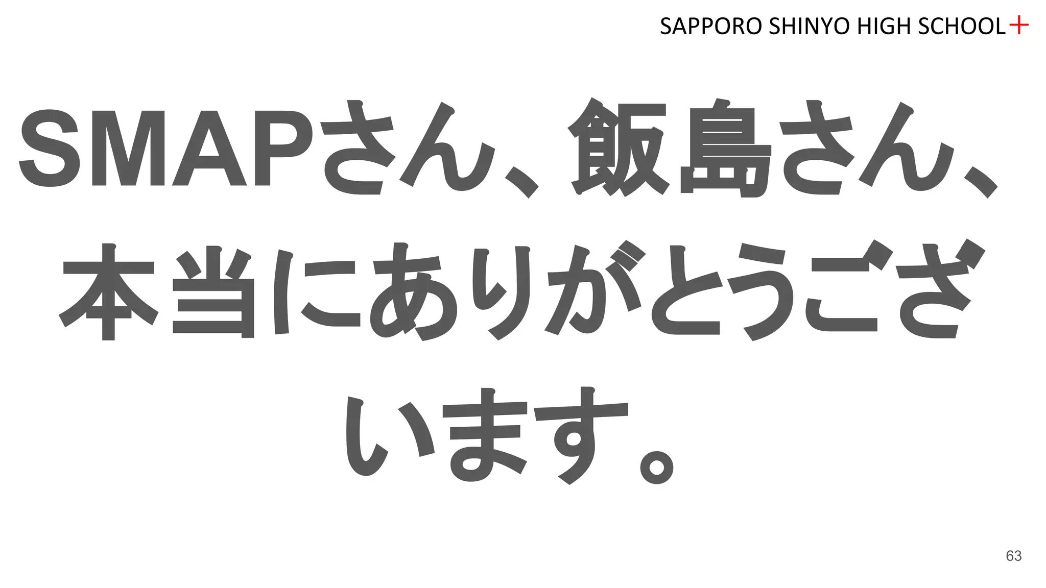 SMAPさん、飯島さん、
本当にありがとうござ
います。
SAPPORO SHINYO HIGH SCHOOL＋
63
 