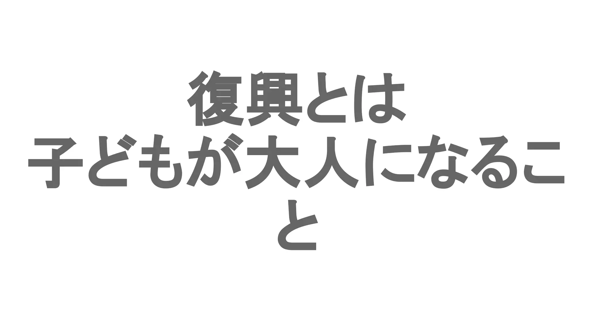 復興とは
子どもが大人になるこ
と
 