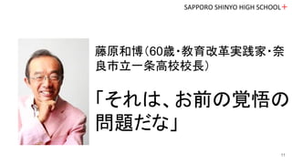 SAPPORO SHINYO HIGH SCHOOL＋
11
藤原和博（60歳・教育改革実践家・奈
良市立一条高校校長）
「それは、お前の覚悟の
問題だな」
 