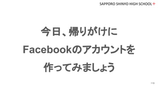 今日、帰りがけに
Facebookのアカウントを
作ってみましょう
SAPPORO SHINYO HIGH SCHOOL＋
119
 