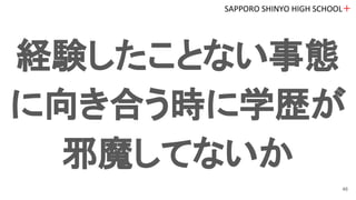 経験したことない事態
に向き合う時に学歴が
邪魔してないか
SAPPORO SHINYO HIGH SCHOOL＋
46
 