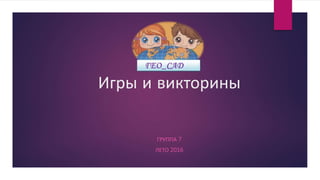 Игры и викторины
ГРУППА 7
ЛЕТО 2016
 