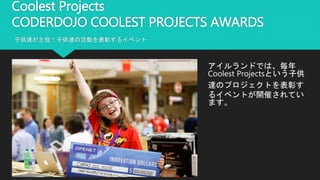 Coolest Projects
CODERDOJO COOLEST PROJECTS AWARDS
子供達が主役！子供達の活動を表彰するイベント
アイルランドでは、毎年
Coolest Projectsという子供
達のプロジェクトを表彰す
るイベントが開催されてい
ます。
 