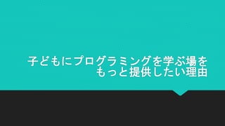 子どもにプログラミングを学ぶ場を
もっと提供したい理由
 