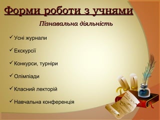 Форми роботи з учнямиФорми роботи з учнями
Пізнавальна діяльністьПізнавальна діяльність
Усні журнали
Екскурсії
Конкурси, турніри
Олімпіади
Класний лекторій
Навчальна конференція
 