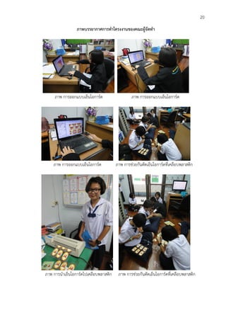 20
ภาพบรรยากาศการทาโครงงานของคณะผู้จัดทา
ภาพ การออกแบบเอ็นโอการ์ด ภาพ การออกแบบเอ็นโอการ์ด
ภาพ การออกแบบเอ็นโอการ์ด ภาพ การช่วยกันตัดเอ็นโอการ์ดที่เคลือบพลาสติก
ภาพ การนาเอ็นโอการ์ดไปเคลือบพลาสติก ภาพ การช่วยกันตัดเอ็นโอการ์ดที่เคลือบพลาสติก
 