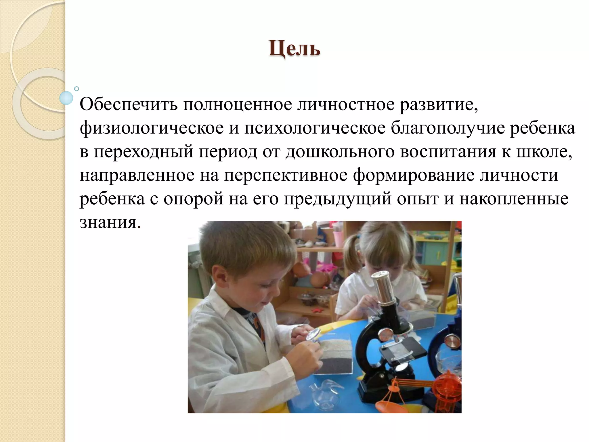 Цель
Обеспечить полноценное личностное развитие,
физиологическое и психологическое благополучие ребенка
в переходный период от дошкольного воспитания к школе,
направленное на перспективное формирование личности
ребенка с опорой на его предыдущий опыт и накопленные
знания.
 