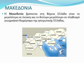 ΜΑΚΕΔΟΝΙΑ
 Η Μακεδονία βρίσκεται στη Βόρεια Ελλάδα είναι το
μεγαλύτερο σε έκταση και το δεύτερο μεγαλύτερο σε πληθυσμό
γεωγραφικό διαμέρισμα της ηπειρωτικής Ελλάδας.
 
