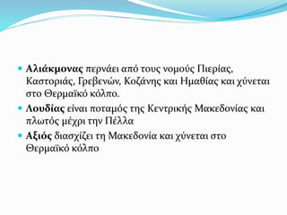  Αλιάκμονας περνάει από τους νομούς Πιερίας,
Καστοριάς, Γρεβενών, Κοζάνης και Ημαθίας και χύνεται
στο Θερμαϊκό κόλπο.
 Λουδίας είναι ποταμός της Κεντρικής Μακεδονίας και
πλωτός μέχρι την Πέλλα
 Αξιός διασχίζει τη Μακεδονία και χύνεται στο
Θερμαϊκό κόλπο
 